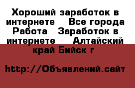 Хороший заработок в интернете. - Все города Работа » Заработок в интернете   . Алтайский край,Бийск г.